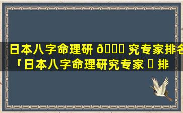 日本八字命理研 🐎 究专家排名「日本八字命理研究专家 ☘ 排名前十」